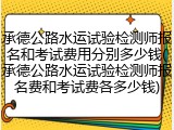 承德公路水运试验检测师报名和考试费用分别多少钱(承德公路水运试验检测师报名费和考试费各多少钱)