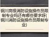 铜川高级消防设施操作员限制专业吗还有哪些要求呀(铜川消防设施操作员限制专业)