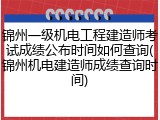 锦州一级机电工程建造师考试成绩公布时间如何查询(锦州机电建造师成绩查询时间)