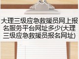 大理三级应急救援员网上报名服务平台网址多少(大理三级应急救援员报名网址)