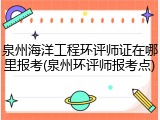 泉州海洋工程环评师证在哪里报考(泉州环评师报考点)