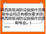 陕西高级消防设施操作员限制专业吗还有哪些要求呀(陕西高级消防设施操作员限制专业。)