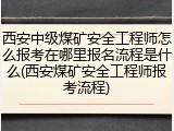 西安中级煤矿安全工程师怎么报考在哪里报名流程是什么(西安煤矿安全工程师报考流程)