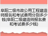 阜阳二级市政公用工程建造师报名和考试费用分别多少钱(阜阳二级建造师报名费和考试费多少钱)