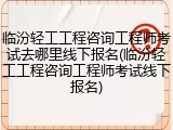临汾轻工工程咨询工程师考试去哪里线下报名(临汾轻工工程咨询工程师考试线下报名)