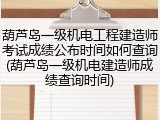 葫芦岛一级机电工程建造师考试成绩公布时间如何查询(葫芦岛一级机电建造师成绩查询时间)