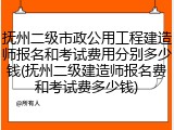 抚州二级市政公用工程建造师报名和考试费用分别多少钱(抚州二级建造师报名费和考试费多少钱)