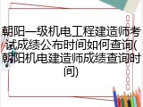 朝阳一级机电工程建造师考试成绩公布时间如何查询(朝阳机电建造师成绩查询时间)