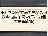 玉林初级保安员考完多久可以查成绩如何查(玉林初保考完查成绩)