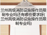 兰州高级消防设施操作员限制专业吗还有哪些要求呀(兰州高级消防设施操作员限制专业吗)