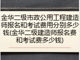 金华二级市政公用工程建造师报名和考试费用分别多少钱(金华二级建造师报名费和考试费多少钱)