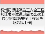 锦州初级建筑施工安全工程师证书考试通过后怎么找工作(锦州建筑安全工程师考证后找工作)