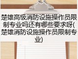楚雄高级消防设施操作员限制专业吗还有哪些要求呀(楚雄消防设施操作员限制专业)
