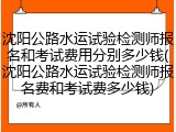 沈阳公路水运试验检测师报名和考试费用分别多少钱(沈阳公路水运试验检测师报名费和考试费多少钱)