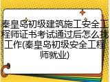 秦皇岛初级建筑施工安全工程师证书考试通过后怎么找工作(秦皇岛初级安全工程师就业)
