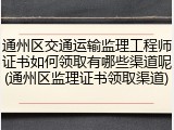 通州区交通运输监理工程师证书如何领取有哪些渠道呢(通州区监理证书领取渠道)