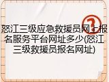 怒江三级应急救援员网上报名服务平台网址多少(怒江三级救援员报名网址)