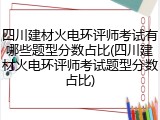 四川建材火电环评师考试有哪些题型分数占比(四川建材火电环评师考试题型分数占比)