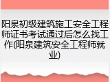 阳泉初级建筑施工安全工程师证书考试通过后怎么找工作(阳泉建筑安全工程师就业)