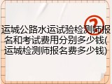 运城公路水运试验检测师报名和考试费用分别多少钱(运城检测师报名费多少钱)