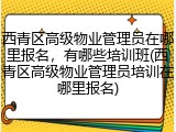 西青区高级物业管理员在哪里报名,有哪些培训班(西青区高级物业管理员培训在哪里报名)