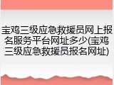 宝鸡三级应急救援员网上报名服务平台网址多少(宝鸡三级应急救援员报名网址)