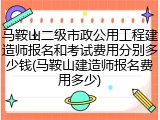 马鞍山二级市政公用工程建造师报名和考试费用分别多少钱(马鞍山建造师报名费用多少)