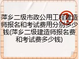 萍乡二级市政公用工程建造师报名和考试费用分别多少钱(萍乡二级建造师报名费和考试费多少钱)