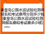 秦皇岛公路水运试验检测师报名和考试费用分别多少钱(秦皇岛公路水运试验检测师报名费和考试费多少钱)