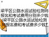 梁平区公路水运试验检测师报名和考试费用分别多少钱(梁平区公路水运试验检测师报名费和考试费多少钱)