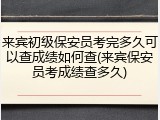 来宾初级保安员考完多久可以查成绩如何查(来宾保安员考成绩查多久)
