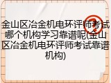 金山区冶金机电环评师考试哪个机构学习靠谱呢(金山区冶金机电环评师考试靠谱机构)