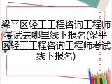 梁平区轻工工程咨询工程师考试去哪里线下报名(梁平区轻工工程咨询工程师考试线下报名)