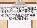 安庆二级市政公用工程建造师报名和考试费用分别多少钱(安庆二级建造师报名费和考试费多少)