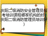 庆阳二级消防安全管理员报考培训课程哪家机构的好(庆阳二级消防管理员培训好)