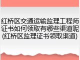 红桥区交通运输监理工程师证书如何领取有哪些渠道呢(红桥区监理证书领取渠道)