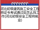 河北初级建筑施工安全工程师证书考试通过后怎么找工作(河北初级安全工程师就业)