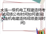 大连一级机电工程建造师考试成绩公布时间如何查询(大连机电建造师成绩查询时间)