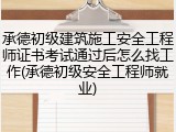 承德初级建筑施工安全工程师证书考试通过后怎么找工作(承德初级安全工程师就业)