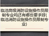 临沧高级消防设施操作员限制专业吗还有哪些要求呀(临沧消防设施操作员限制专业)