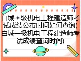 白城一级机电工程建造师考试成绩公布时间如何查询(白城一级机电工程建造师考试成绩查询时间)