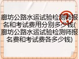 廊坊公路水运试验检测师报名和考试费用分别多少钱(廊坊公路水运试验检测师报名费和考试费各多少钱)