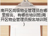 南开区高级物业管理员在哪里报名，有哪些培训班(南开区物业管理员报名培训班)