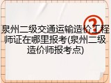 泉州二级交通运输造价工程师证在哪里报考(泉州二级造价师报考点)