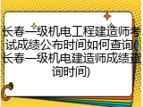 长春一级机电工程建造师考试成绩公布时间如何查询(长春一级机电建造师成绩查询时间)