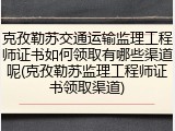 克孜勒苏交通运输监理工程师证书如何领取有哪些渠道呢(克孜勒苏监理工程师证书领取渠道)