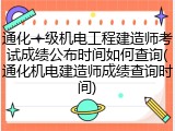 通化一级机电工程建造师考试成绩公布时间如何查询(通化机电建造师成绩查询时间)