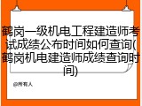 鹤岗一级机电工程建造师考试成绩公布时间如何查询(鹤岗机电建造师成绩查询时间)