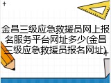 金昌三级应急救援员网上报名服务平台网址多少(金昌三级应急救援员报名网址)