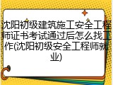 沈阳初级建筑施工安全工程师证书考试通过后怎么找工作(沈阳初级安全工程师就业)